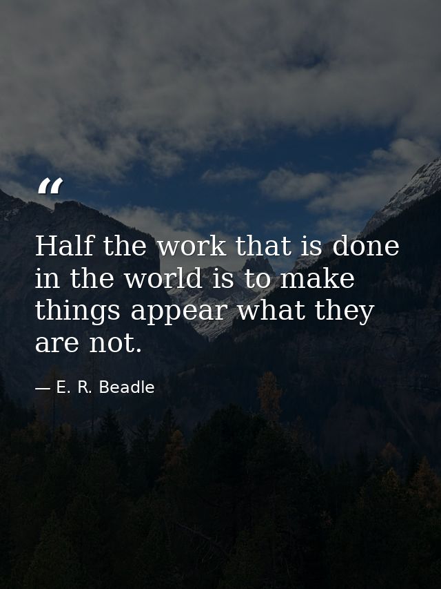 Half the work that is done in the world is to make things appear what they are not. — E. R. Beadle