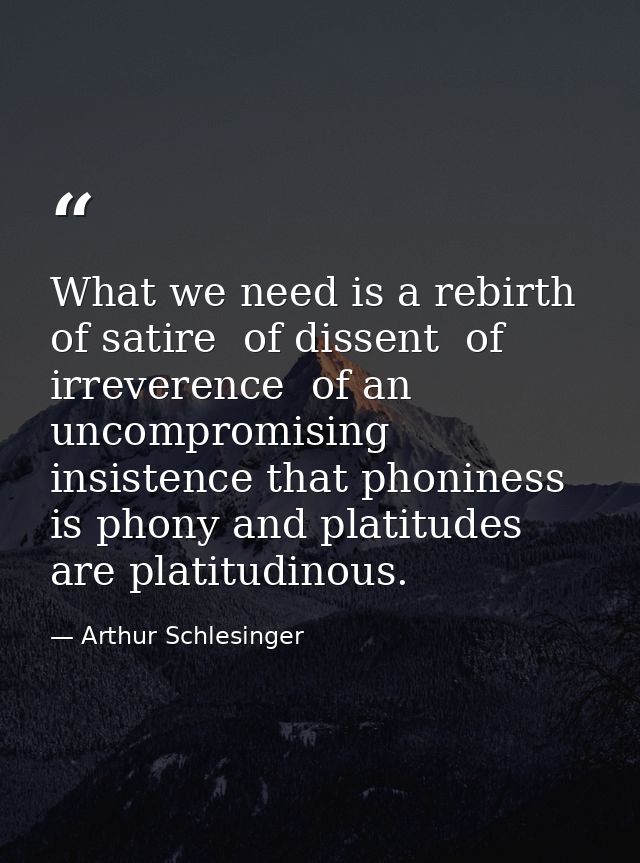 What we need is a rebirth of satire  of dissent  of irreverence  of an uncompromising insistence that phoniness is phony — Arthur Schlesinger