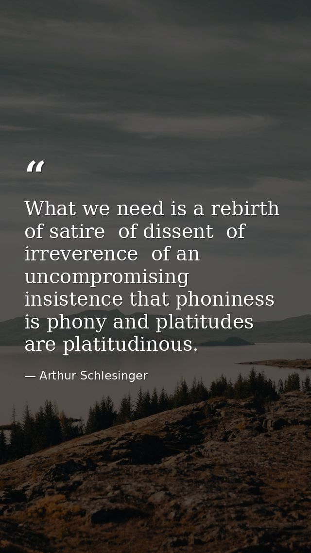 What we need is a rebirth of satire  of dissent  of irreverence  of an uncompromising insistence that phoniness is phony — Arthur Schlesinger