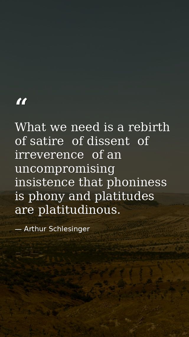 What we need is a rebirth of satire  of dissent  of irreverence  of an uncompromising insistence that phoniness is phony — Arthur Schlesinger