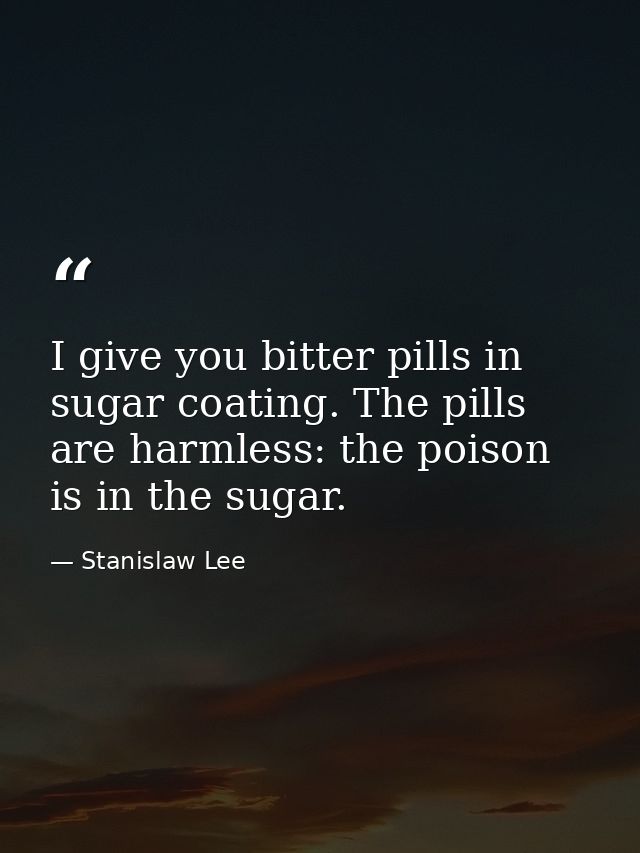I give you bitter pills in sugar coating. The pills are harmless: the poison is in the sugar. — Stanislaw Lee