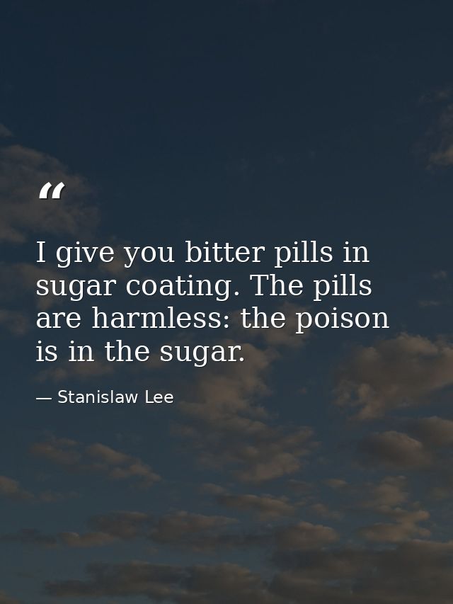 I give you bitter pills in sugar coating. The pills are harmless: the poison is in the sugar. — Stanislaw Lee