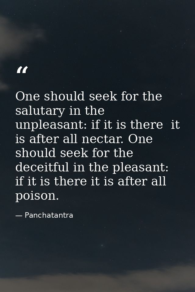 One should seek for the salutary in the unpleasant: if it is there  it is after all nectar. One should seek for the dece — Panchatantra