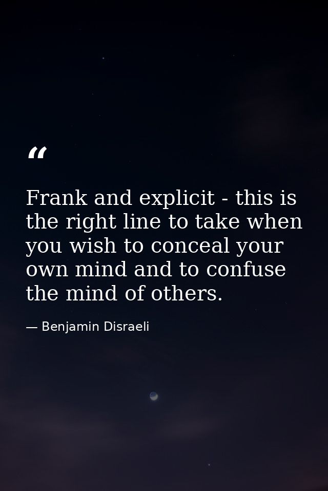 Frank and explicit - this is the right line to take when you wish to conceal your own mind and to confuse the mind of ot — Benjamin Disraeli