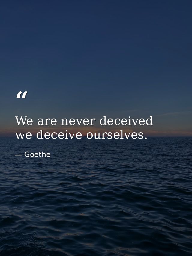 We are never deceived  we deceive ourselves. — Goethe