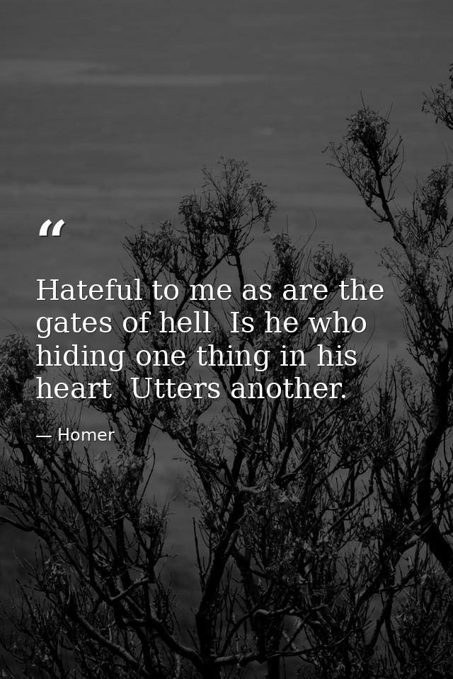 Hateful to me as are the gates of hell  Is he who  hiding one thing in his heart  Utters another. — Homer