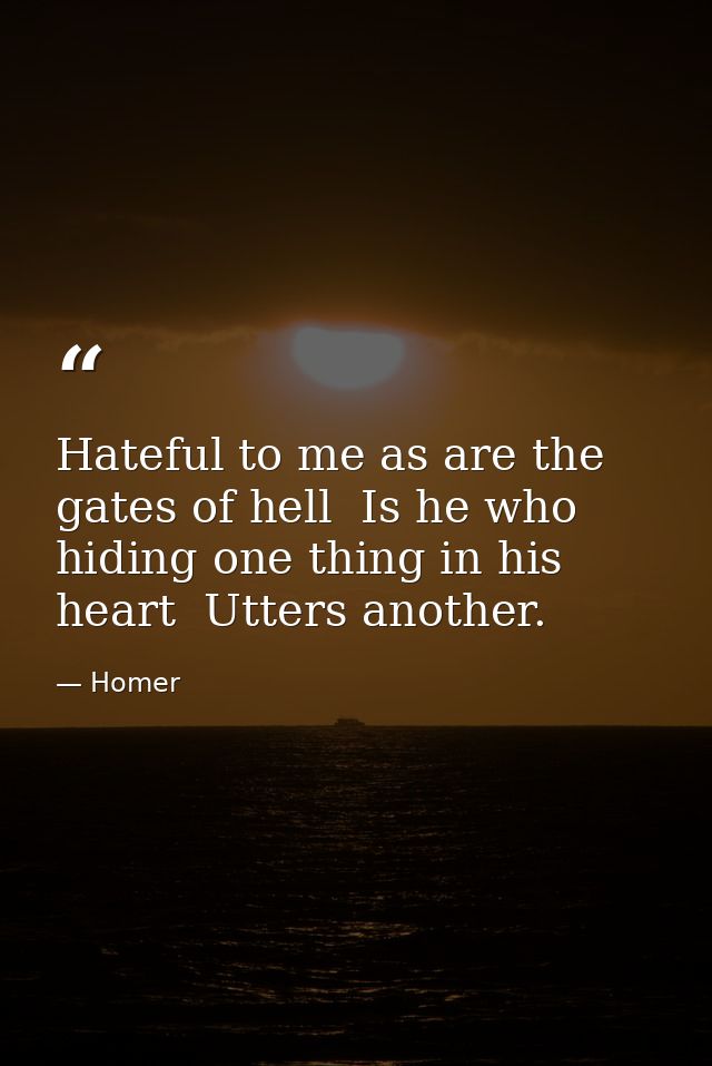 Hateful to me as are the gates of hell  Is he who  hiding one thing in his heart  Utters another. — Homer