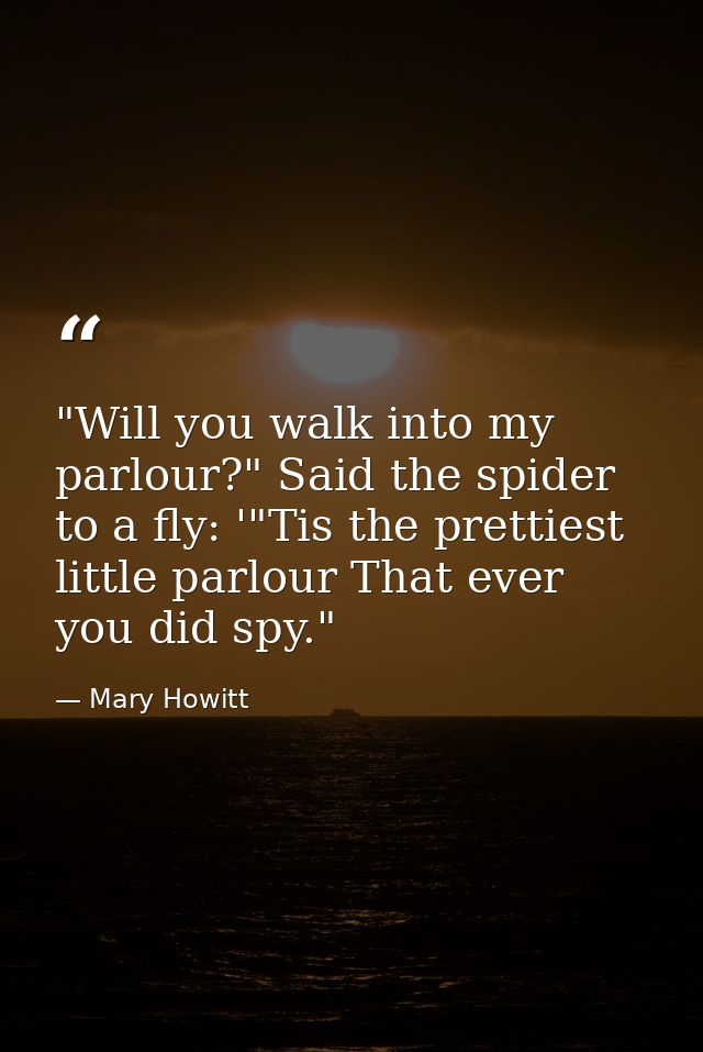"Will you walk into my parlour?" Said the spider to a fly: '"Tis the prettiest little parlour That ever you did spy." — Mary Howitt