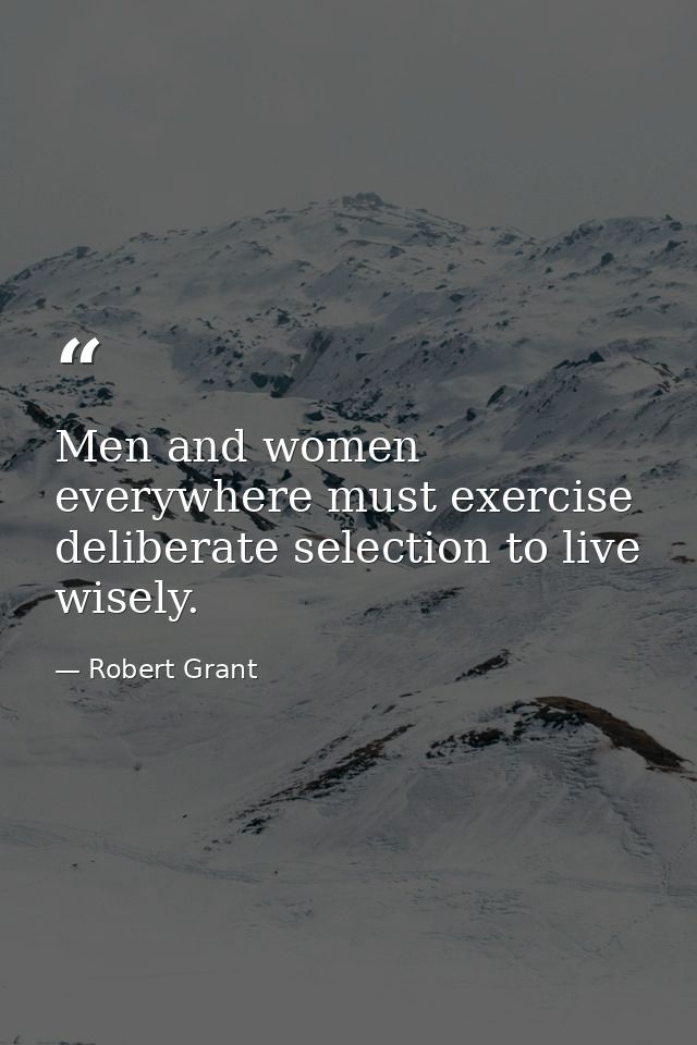 Men and women everywhere must exercise deliberate selection to live wisely. — Robert Grant