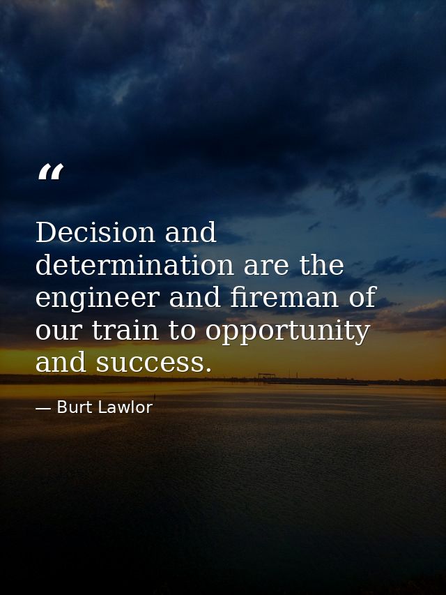 Decision and determination are the engineer and fireman of our train to opportunity and success. — Burt Lawlor