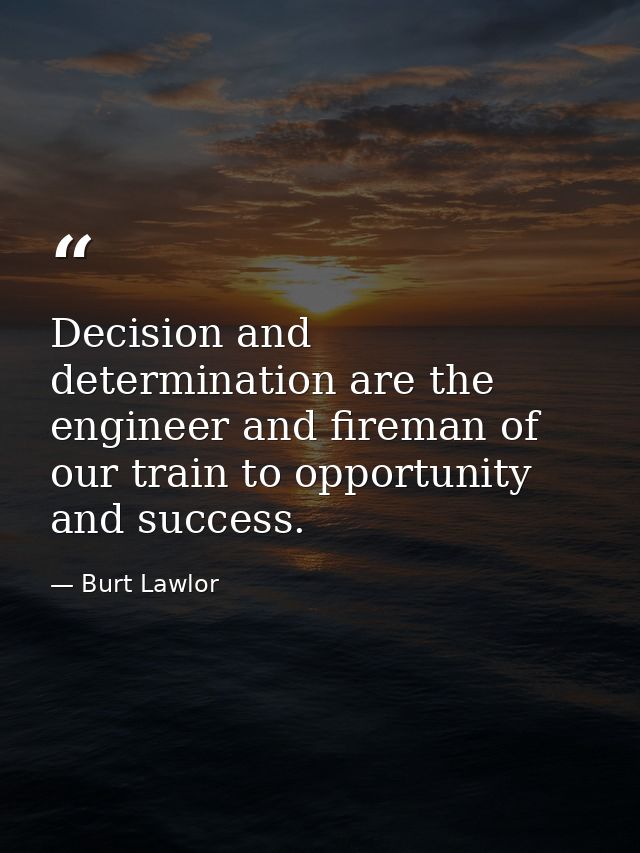 Decision and determination are the engineer and fireman of our train to opportunity and success. — Burt Lawlor
