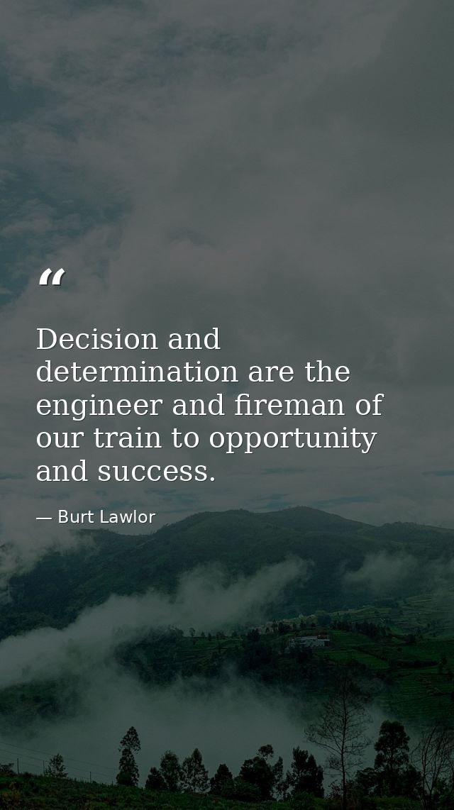 Decision and determination are the engineer and fireman of our train to opportunity and success. — Burt Lawlor
