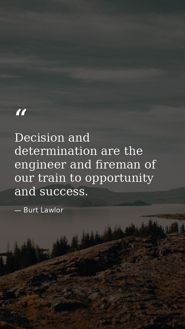 Decision and determination are the engineer and fireman of our train to opportunity and success. — Burt Lawlor