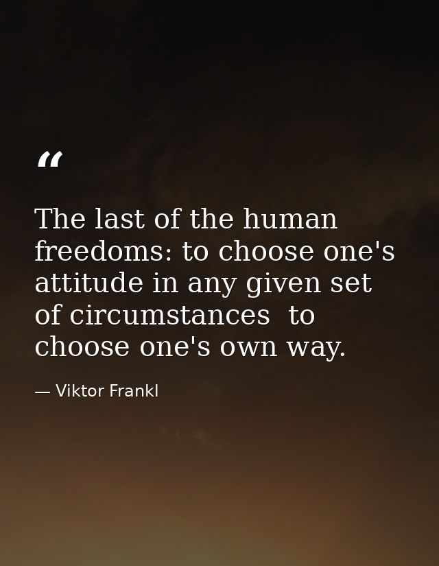 The last of the human freedoms: to choose one's attitude in any given set of circumstances  to choose one's own way. — Viktor Frankl