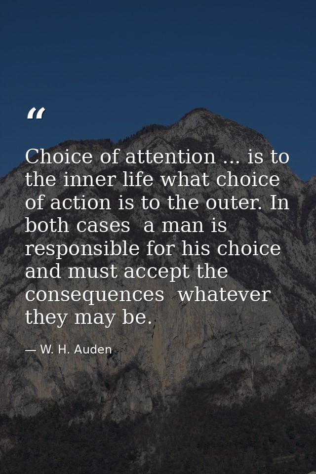 Choice of attention ... is to the inner life what choice of action is to the outer. In both cases  a man is responsible  — W. H. Auden