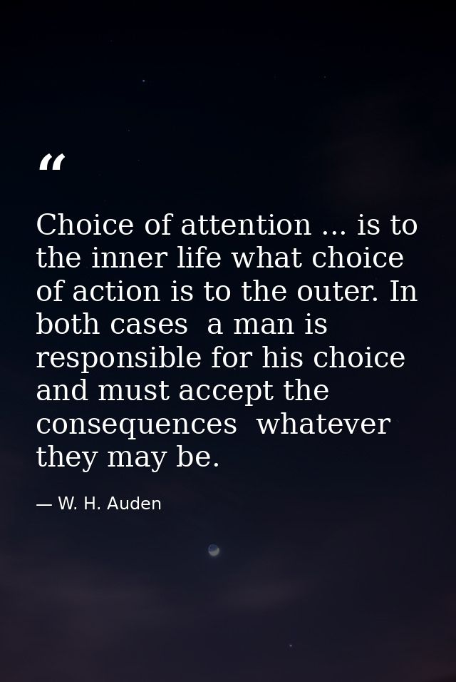 Choice of attention ... is to the inner life what choice of action is to the outer. In both cases  a man is responsible  — W. H. Auden