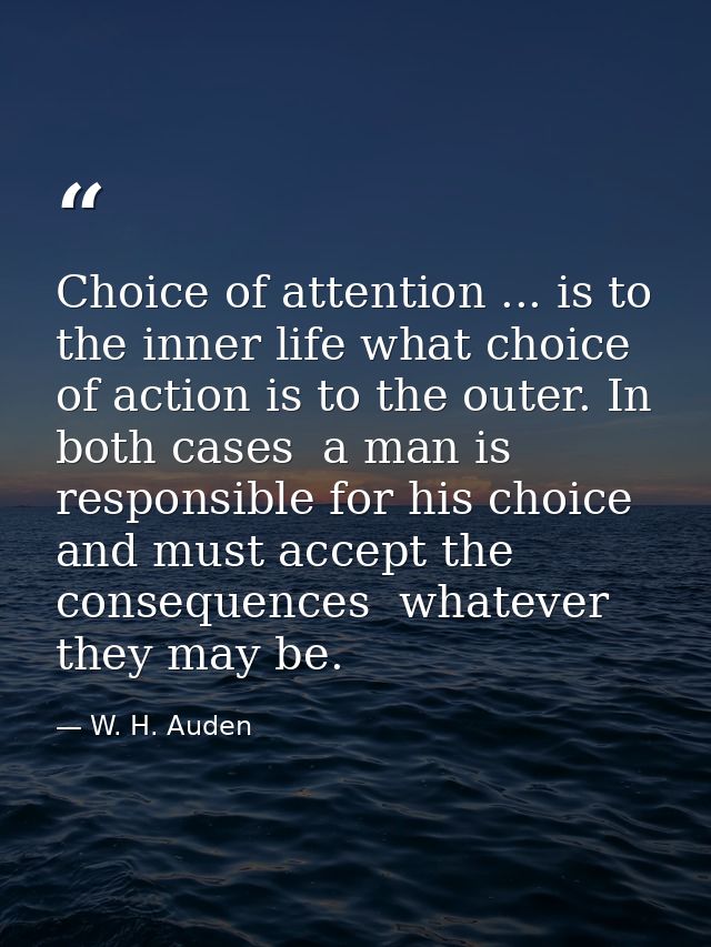Choice of attention ... is to the inner life what choice of action is to the outer. In both cases  a man is responsible  — W. H. Auden