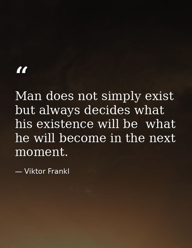 Man does not simply exist  but always decides what his existence will be  what he will become in the next moment. — Viktor Frankl