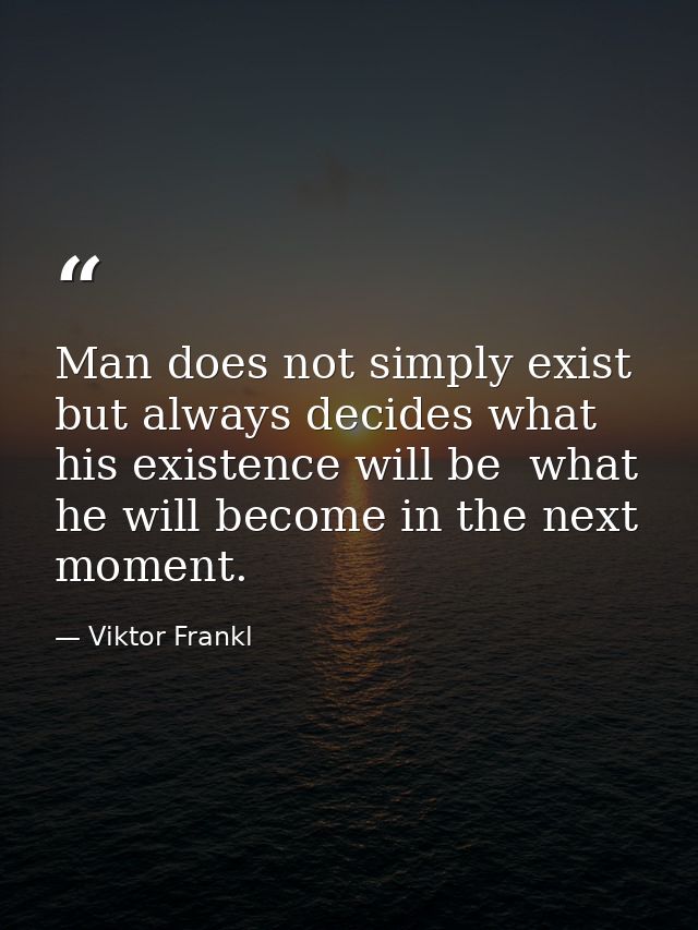 Man does not simply exist  but always decides what his existence will be  what he will become in the next moment. — Viktor Frankl