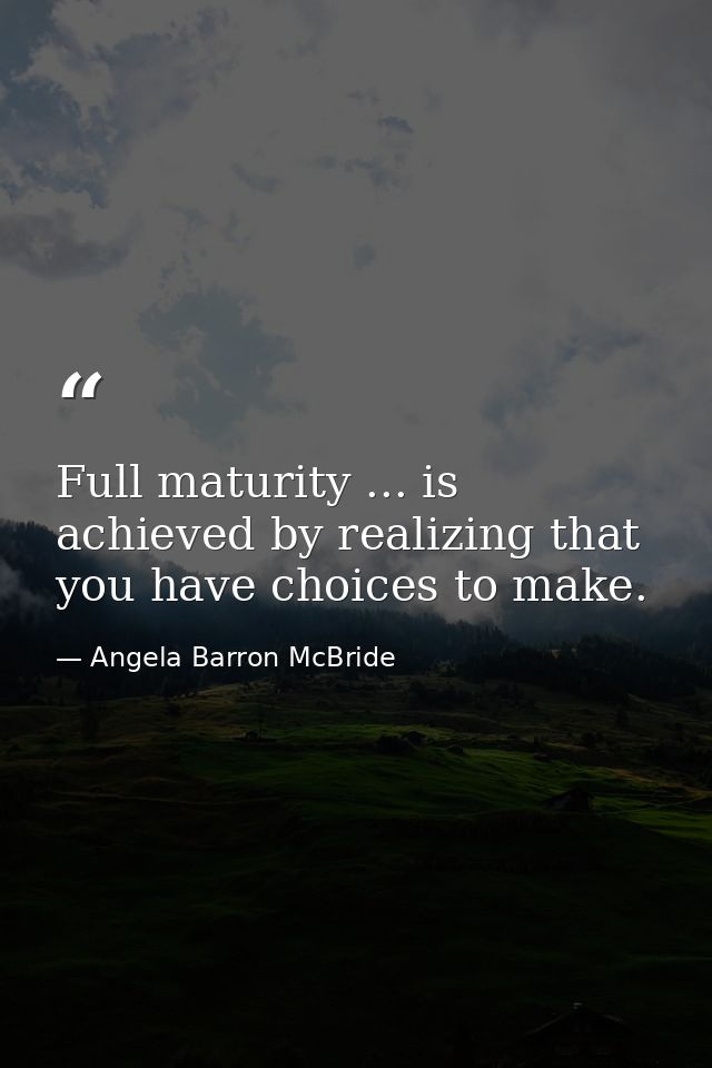 Full maturity ... is achieved by realizing that you have choices to make. — Angela Barron McBride