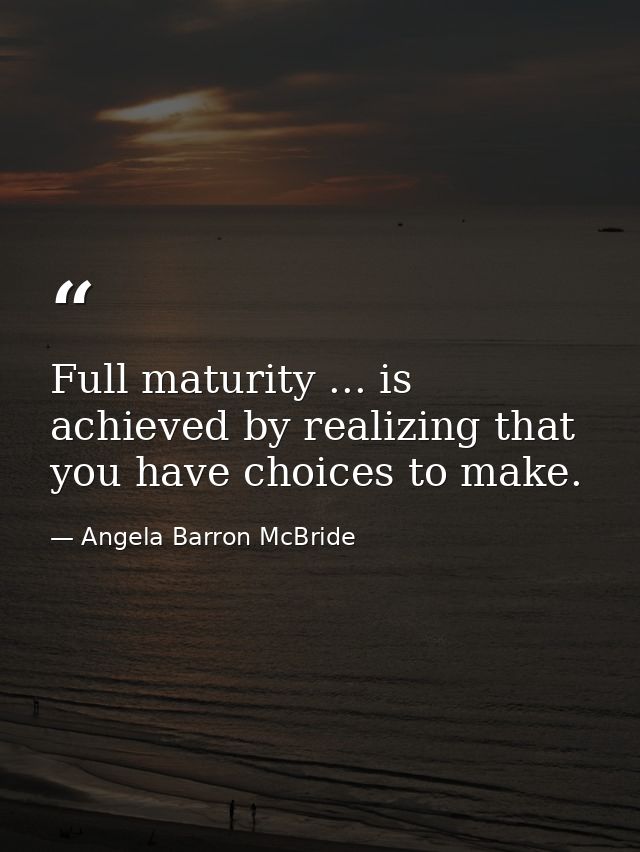 Full maturity ... is achieved by realizing that you have choices to make. — Angela Barron McBride