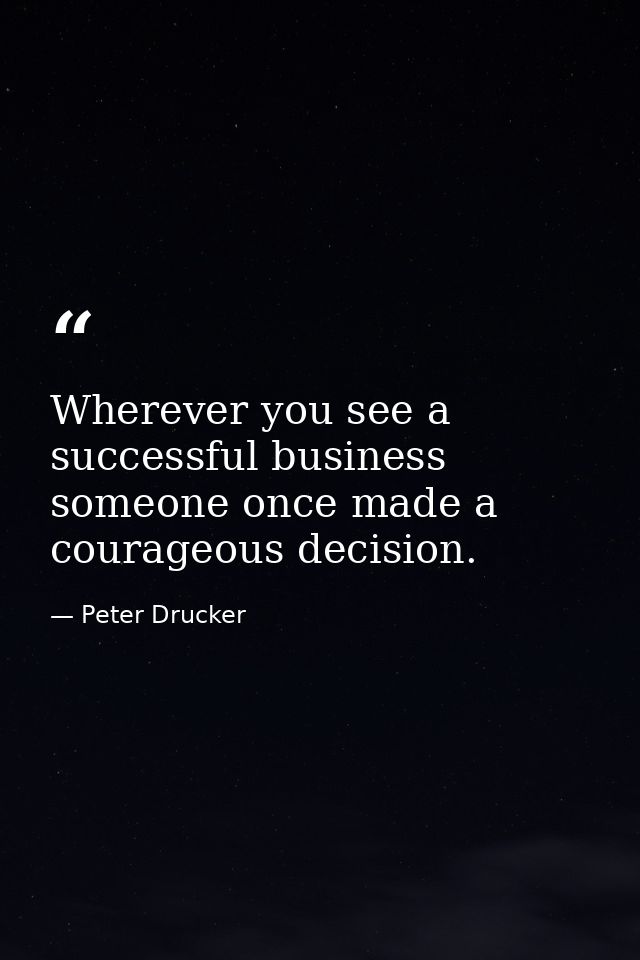 Wherever you see a successful business  someone once made a courageous decision. — Peter Drucker