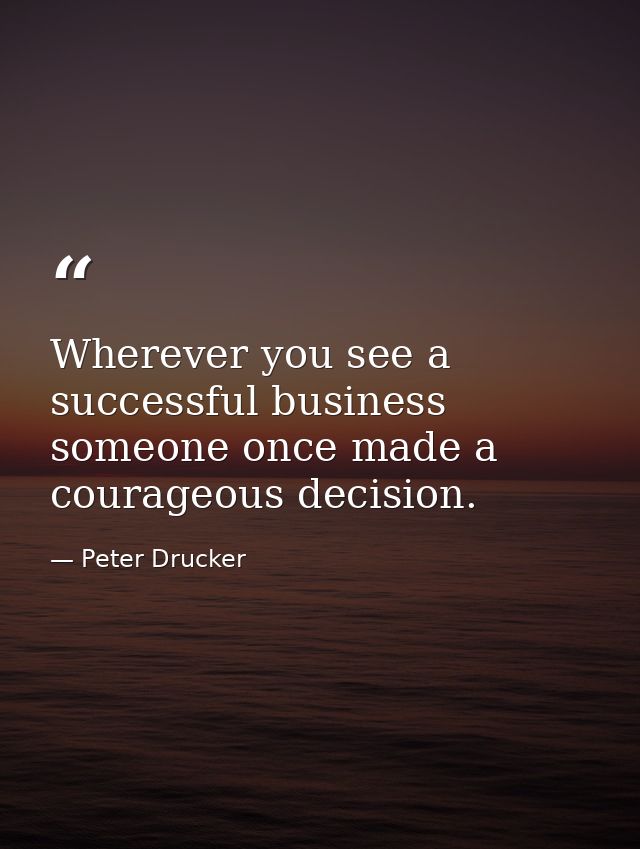 Wherever you see a successful business  someone once made a courageous decision. — Peter Drucker