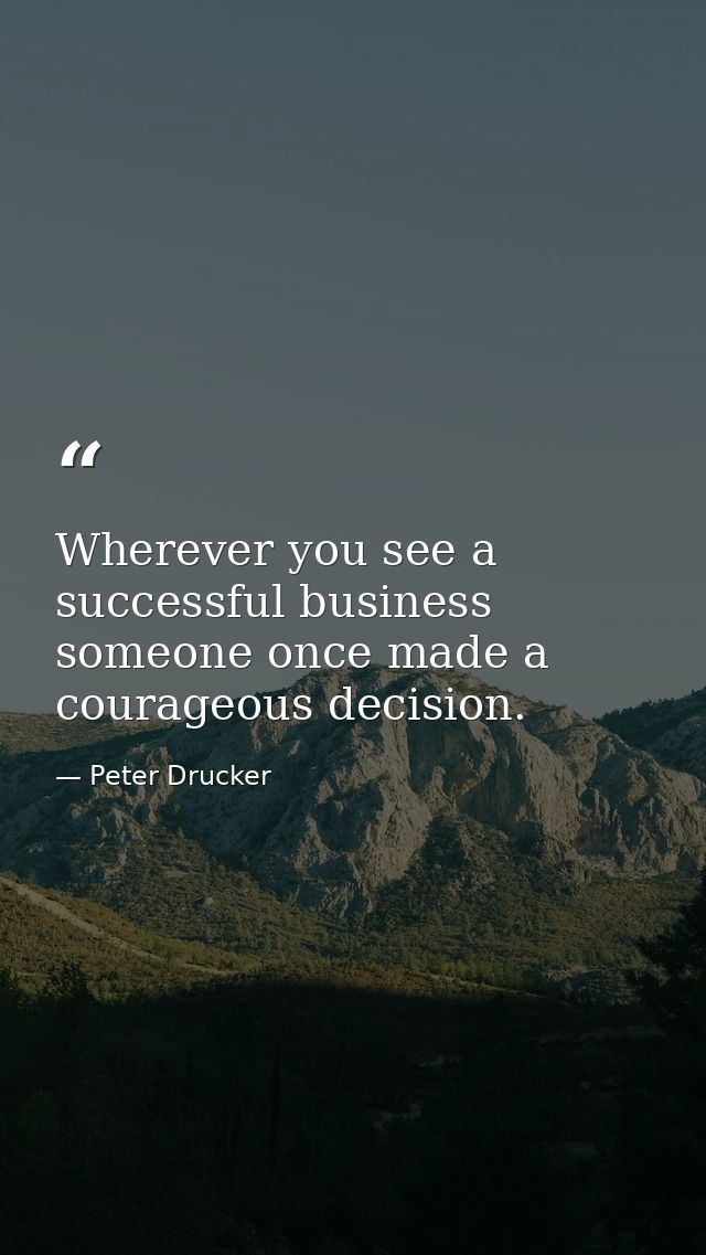 Wherever you see a successful business  someone once made a courageous decision. — Peter Drucker