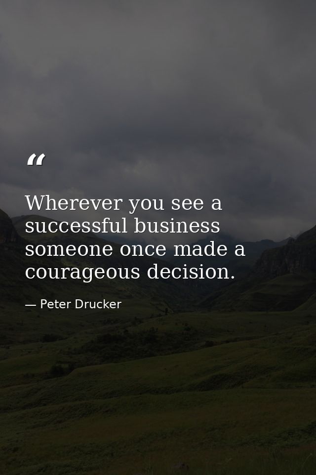 Wherever you see a successful business  someone once made a courageous decision. — Peter Drucker