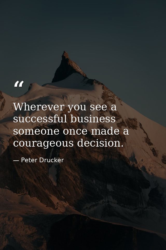 Wherever you see a successful business  someone once made a courageous decision. — Peter Drucker