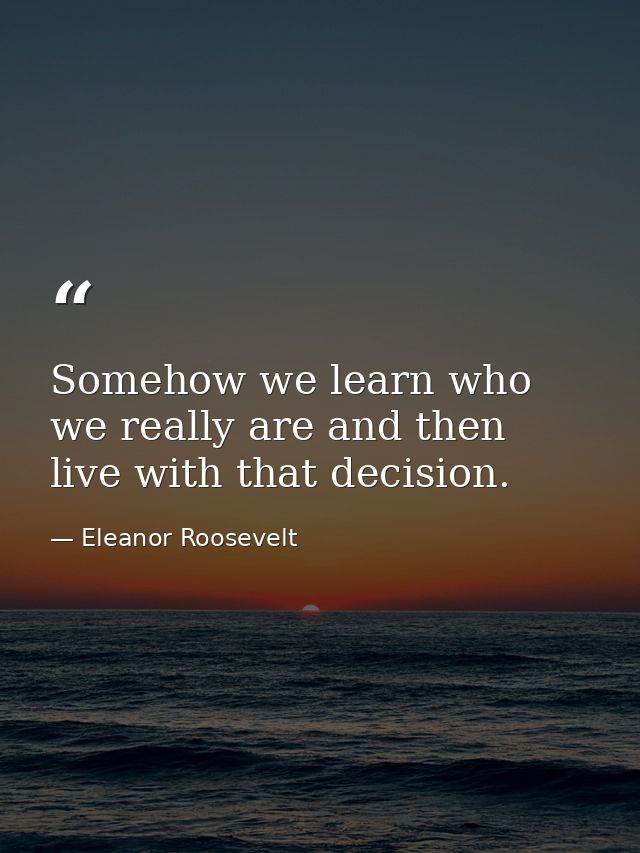 Somehow we learn who we really are and then live with that decision. — Eleanor Roosevelt