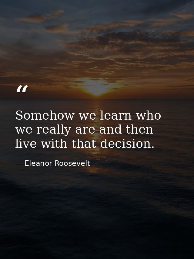 Somehow we learn who we really are and then live with that decision. — Eleanor Roosevelt