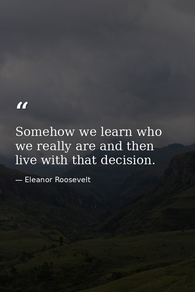 Somehow we learn who we really are and then live with that decision. — Eleanor Roosevelt