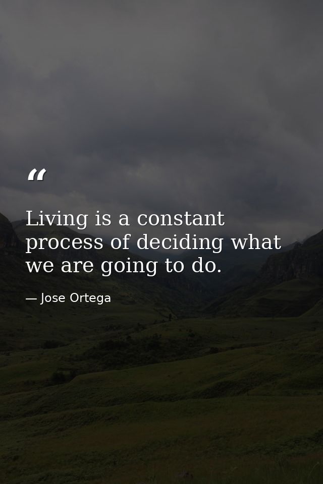 Living is a constant process of deciding what we are going to do. — Jose Ortega