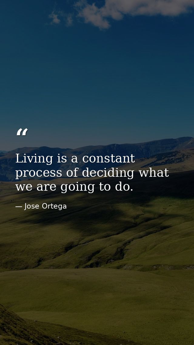 Living is a constant process of deciding what we are going to do. — Jose Ortega