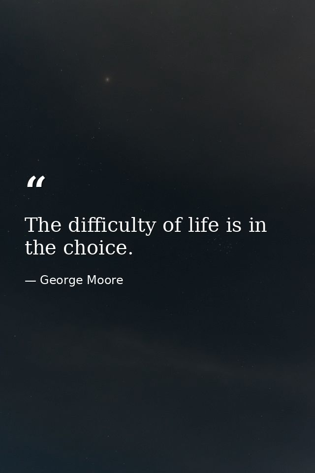 The difficulty of life is in the choice. — George Moore