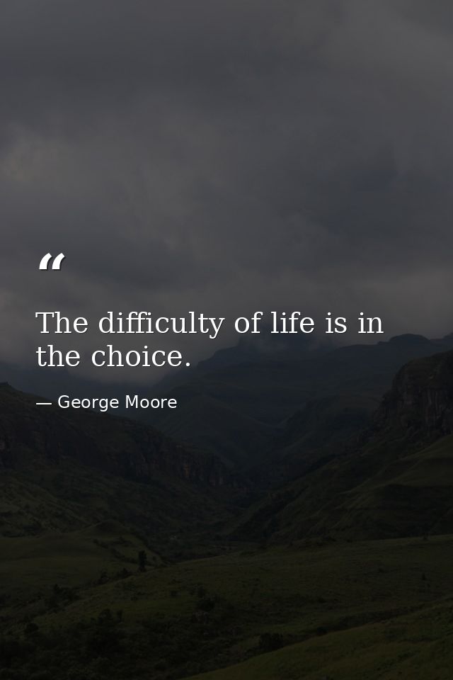 The difficulty of life is in the choice. — George Moore