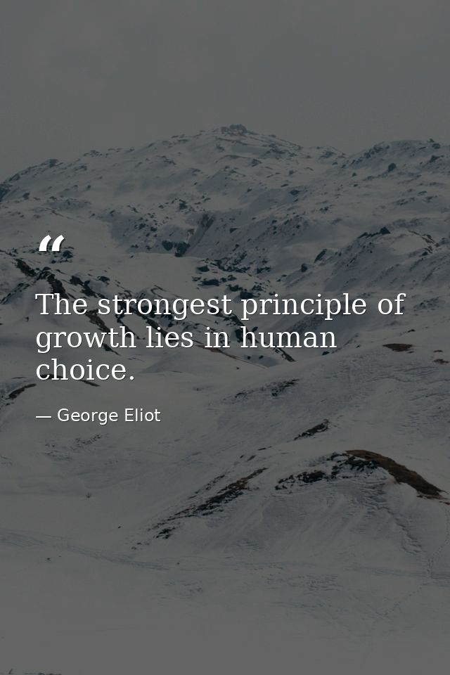 The strongest principle of growth lies in human choice. — George Eliot