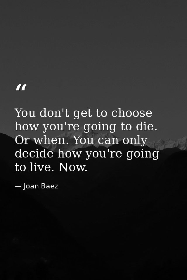 You don't get to choose how you're going to die. Or when. You can only decide how you're going to live. Now. — Joan Baez