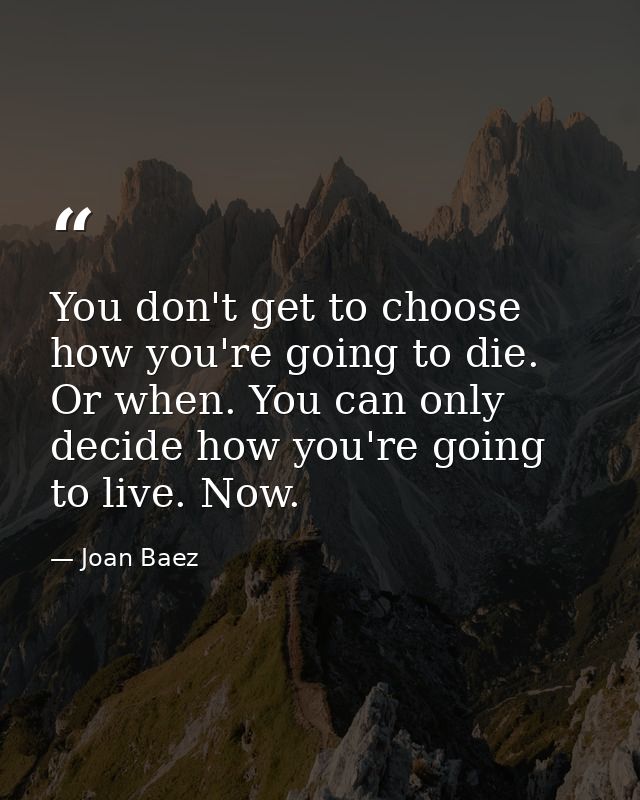 You don't get to choose how you're going to die. Or when. You can only decide how you're going to live. Now. — Joan Baez