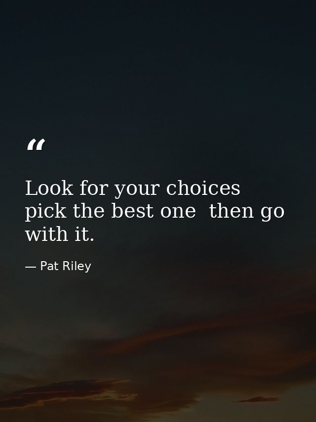 Look for your choices  pick the best one  then go with it. — Pat Riley