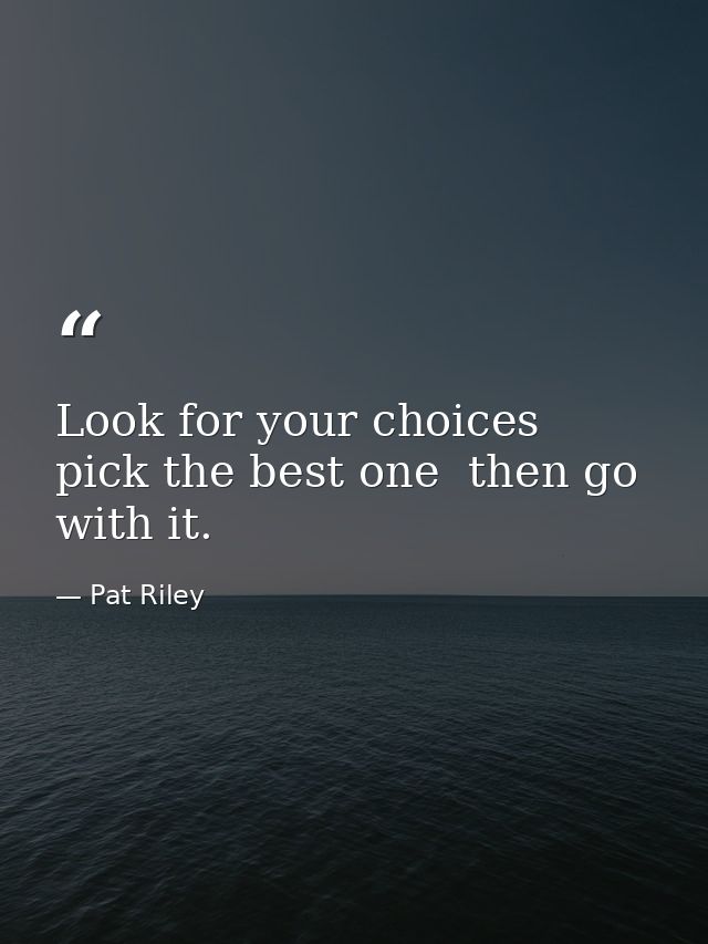 Look for your choices  pick the best one  then go with it. — Pat Riley