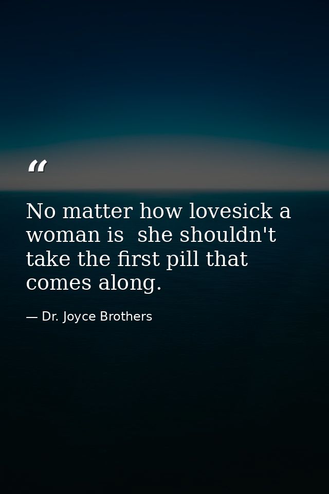 No matter how lovesick a woman is  she shouldn't take the first pill that comes along. — Dr. Joyce Brothers