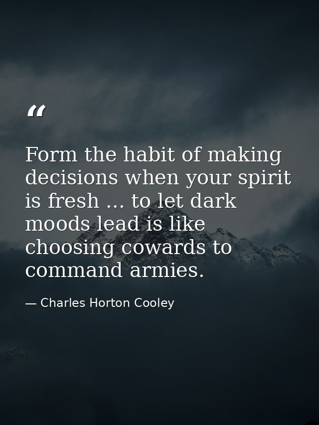 Form the habit of making decisions when your spirit is fresh ... to let dark moods lead is like choosing cowards to comm — Charles Horton Cooley