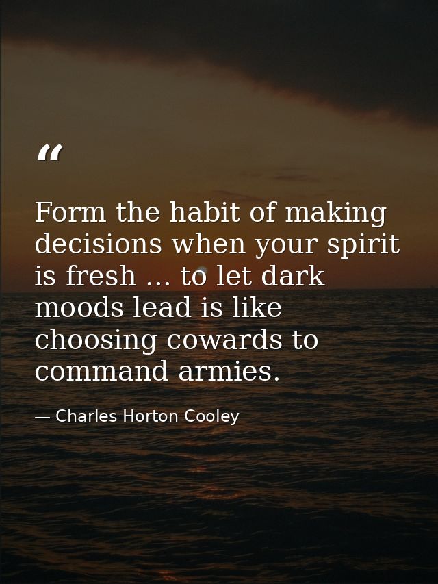 Form the habit of making decisions when your spirit is fresh ... to let dark moods lead is like choosing cowards to comm — Charles Horton Cooley