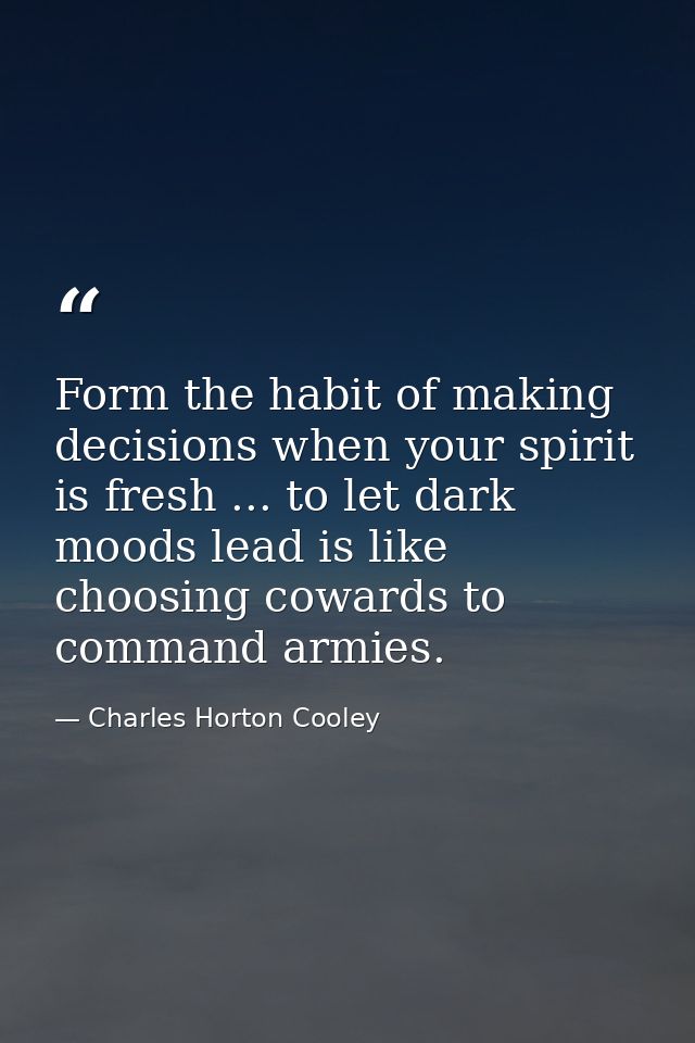 Form the habit of making decisions when your spirit is fresh ... to let dark moods lead is like choosing cowards to comm — Charles Horton Cooley