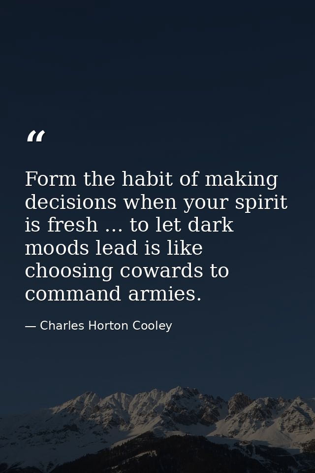 Form the habit of making decisions when your spirit is fresh ... to let dark moods lead is like choosing cowards to comm — Charles Horton Cooley