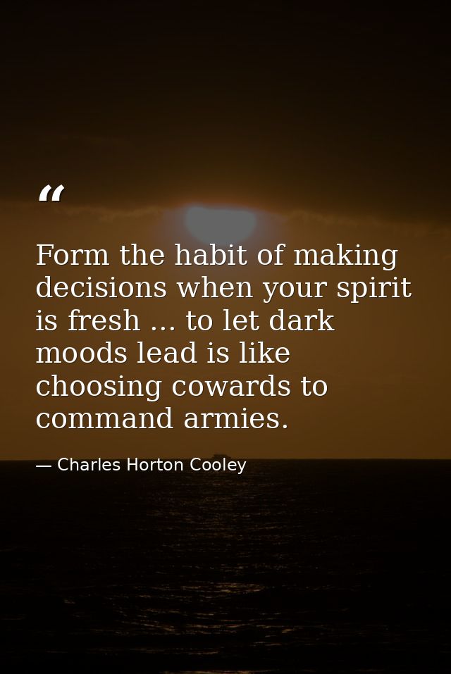Form the habit of making decisions when your spirit is fresh ... to let dark moods lead is like choosing cowards to comm — Charles Horton Cooley