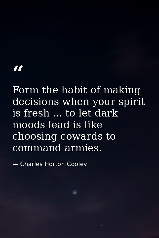 Form the habit of making decisions when your spirit is fresh ... to let dark moods lead is like choosing cowards to comm — Charles Horton Cooley