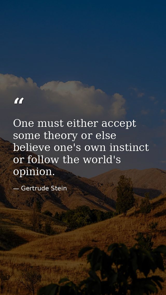 One must either accept some theory or else believe one's own instinct or follow the world's opinion. — Gertrude Stein